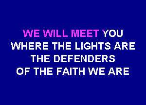 WE WILL MEET YOU
WHERE THE LIGHTS ARE
THE DEFENDERS
OF THE FAITH WE ARE