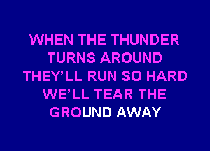 WHEN THE THUNDER
TURNS AROUND
THEWLL RUN SO HARD
WELL TEAR THE
GROUND AWAY