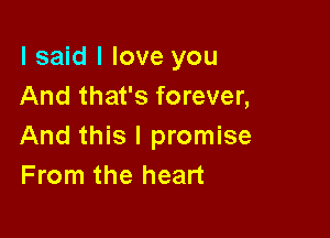 I said I love you
And that's forever,

And this I promise
From the heart