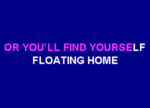 0R YOU,LL FIND YOURSELF

FLOATING HOME