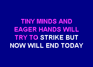 TINY MINDS AND
EAGER HANDS WILL
TRY TO STRIKE BUT

NOW WILL END TODAY