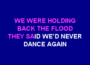 WE WERE HOLDING
BACK THE FLOOD
THEY SAID WED NEVER
DANCE AGAIN