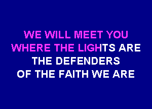 WE WILL MEET YOU
WHERE THE LIGHTS ARE
THE DEFENDERS
OF THE FAITH WE ARE