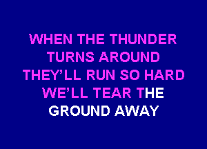 WHEN THE THUNDER
TURNS AROUND
THEWLL RUN SO HARD
WELL TEAR THE
GROUND AWAY