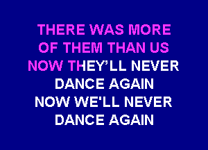 THERE WAS MORE
OF THEM THAN US
NOW THEYlL NEVER
DANCE AGAIN
NOW WE'LL NEVER
DANCE AGAIN