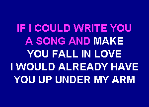 IF I COULD WRITE YOU
A SONG AND MAKE
YOU FALL IN LOVE

I WOULD ALREADY HAVE
YOU UP UNDER MY ARM