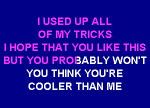 I USED UP ALL
OF MY TRICKS
I HOPE THAT YOU LIKE THIS
BUT YOU PROBABLY WON'T
YOU THINK YOU'RE
COOLER THAN ME