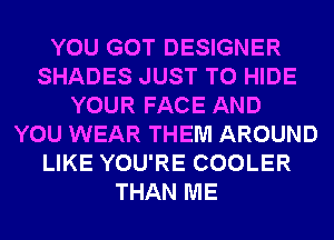 YOU GOT DESIGNER
SHADES JUST TO HIDE
YOUR FACE AND
YOU WEAR THEM AROUND
LIKE YOU'RE COOLER
THAN ME