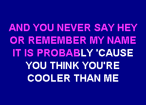 AND YOU NEVER SAY HEY
0R REMEMBER MY NAME
IT IS PROBABLY 'CAUSE
YOU THINK YOU'RE
COOLER THAN ME