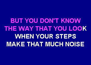 BUT YOU DON'T KNOW
THE WAY THAT YOU LOOK
WHEN YOUR STEPS
MAKE THAT MUCH NOISE