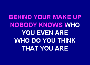 BEHIND YOUR MAKE UP
NOBODY KNOWS WHO
YOU EVEN ARE
WHO DO YOU THINK
THAT YOU ARE
