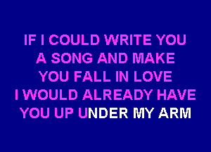 IF I COULD WRITE YOU
A SONG AND MAKE
YOU FALL IN LOVE

I WOULD ALREADY HAVE
YOU UP UNDER MY ARM