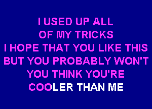 I USED UP ALL
OF MY TRICKS
I HOPE THAT YOU LIKE THIS
BUT YOU PROBABLY WON'T
YOU THINK YOU'RE
COOLER THAN ME