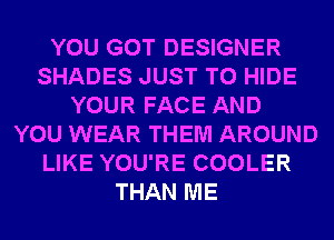 YOU GOT DESIGNER
SHADES JUST TO HIDE
YOUR FACE AND
YOU WEAR THEM AROUND
LIKE YOU'RE COOLER
THAN ME