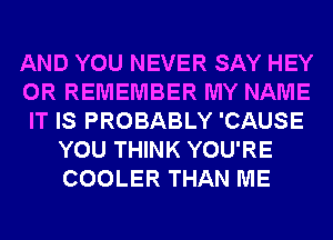 AND YOU NEVER SAY HEY
0R REMEMBER MY NAME
IT IS PROBABLY 'CAUSE
YOU THINK YOU'RE
COOLER THAN ME