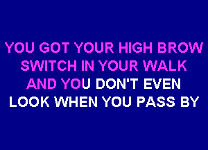 YOU GOT YOUR HIGH BROW
SWITCH IN YOUR WALK
AND YOU DON'T EVEN
LOOK WHEN YOU PASS BY