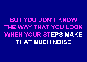 BUT YOU DON'T KNOW
THE WAY THAT YOU LOOK
WHEN YOUR STEPS MAKE

THAT MUCH NOISE