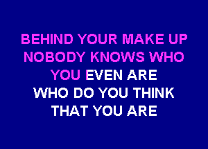 BEHIND YOUR MAKE UP
NOBODY KNOWS WHO
YOU EVEN ARE
WHO DO YOU THINK
THAT YOU ARE