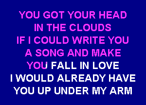 YOU GOT YOUR HEAD
IN THE CLOUDS
IF I COULD WRITE YOU
A SONG AND MAKE
YOU FALL IN LOVE
I WOULD ALREADY HAVE
YOU UP UNDER MY ARM