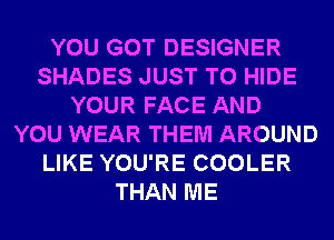 YOU GOT DESIGNER
SHADES JUST TO HIDE
YOUR FACE AND
YOU WEAR THEM AROUND
LIKE YOU'RE COOLER
THAN ME