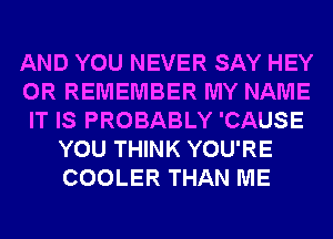 AND YOU NEVER SAY HEY
0R REMEMBER MY NAME
IT IS PROBABLY 'CAUSE
YOU THINK YOU'RE
COOLER THAN ME