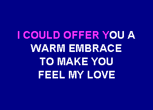 I COULD OFFER YOU A
WARM EMBRACE

TO MAKE YOU
FEEL MY LOVE