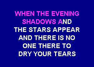 WHEN THE EVENING
SHADOWS AND
THE STARS APPEAR
AND THERE IS NO
ONE THERE TO
DRY YOUR TEARS