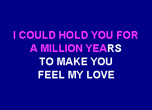 I COULD HOLD YOU FOR
A MILLION YEARS

TO MAKE YOU
FEEL MY LOVE