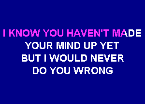 I KNOW YOU HAVEN'T MADE
YOUR MIND UP YET
BUT I WOULD NEVER
DO YOU WRONG