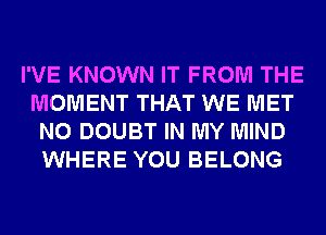 I'VE KNOWN IT FROM THE
MOMENT THAT WE MET
N0 DOUBT IN MY MIND
WHERE YOU BELONG