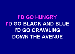 I'D GO HUNGRY
I'D GO BLACK AND BLUE

I'D GO CRAWLING
DOWN THE AVENUE