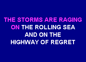 THE STORMS ARE RAGING
ON THE ROLLING SEA
AND ON THE
HIGHWAY 0F REGRET