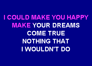 I COULD MAKE YOU HAPPY
MAKE YOUR DREAMS
COME TRUE
NOTHING THAT
IWOULDN'T DO