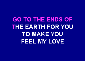 GO TO THE ENDS OF
THE EARTH FOR YOU

TO MAKE YOU
FEEL MY LOVE