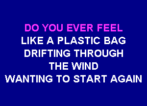DO YOU EVER FEEL
LIKE A PLASTIC BAG
DRIFTING THROUGH
THE WIND
WANTING TO START AGAIN
