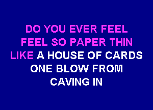 DO YOU EVER FEEL
FEEL SO PAPER THIN
LIKE A HOUSE OF CARDS
ONE BLOW FROM
CAVING IN