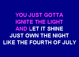 YOU JUST GOTTA
IGNITE THE LIGHT
AND LET IT SHINE
JUST OWN THE NIGHT
LIKE THE FOURTH OF JULY