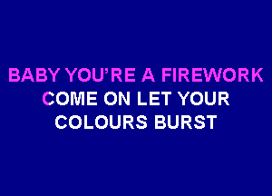 BABY YOURE A FIREWORK
COME ON LET YOUR
COLOURS BURST