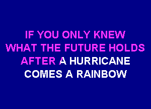 IF YOU ONLY KNEW
WHAT THE FUTURE HOLDS
AFTER A HURRICANE
COMES A RAINBOW