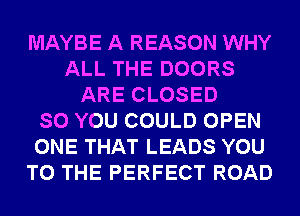 MAYBE A REASON WHY
ALL THE DOORS
ARE CLOSED
SO YOU COULD OPEN
ONE THAT LEADS YOU
TO THE PERFECT ROAD