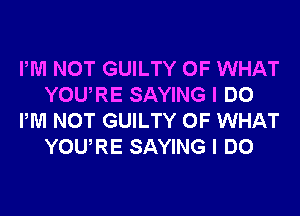 PM NOT GUILTY OF WHAT
YOURE SAYING I DO
PM NOT GUILTY OF WHAT
YOURE SAYING I DO