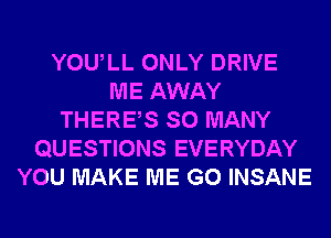 YOULL ONLY DRIVE
ME AWAY
THERES SO MANY
QUESTIONS EVERYDAY
YOU MAKE ME G0 INSANE