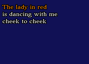 The lady in red
is dancing with me
cheek to cheek