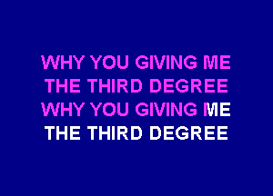 WHY YOU GIVING ME
THE THIRD DEGREE
WHY YOU GIVING ME
THE THIRD DEGREE