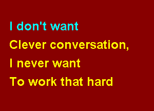 I don't want
Clever conversation,

I never want
To work that hard