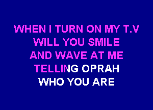 WHEN I TURN ON MY TM
WILL YOU SMILE

AND WAVE AT ME
TELLING OPRAH
WHO YOU ARE