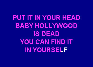 PUT IT IN YOUR HEAD
BABY HOLLYWOOD

IS DEAD
YOU CAN FIND IT
IN YOURSELF