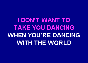 I DON T WANT TO
TAKE YOU DANCING

WHEN YOURE DANCING
WITH THE WORLD