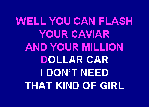 WELL YOU CAN FLASH
YOUR CAVIAR
AND YOUR MILLION
DOLLAR CAR
I DOWT NEED

THAT KIND OF GIRL l