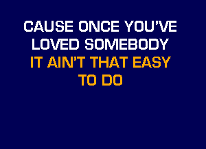 CAUSE ONCE YOU'VE
LOVED SOMEBODY
IT AIMT THAT EASY

TO DO